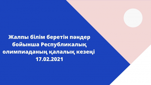 Жалпы білім беретін пәндер бойынша Республикалық олимпиаданың қалалық кезеңі  17.02.2021