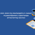 2021-2022 оқу жылындағы 11-сынып оқушыларының қорытынды аттестаттау кестесі