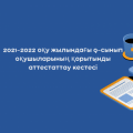 2021-2022 оқу жылындағы 9-сынып оқушыларының қорытынды аттестаттау кестесі